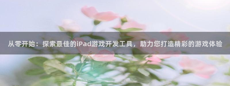 从零开始：探索最佳的iPad游戏开发工具