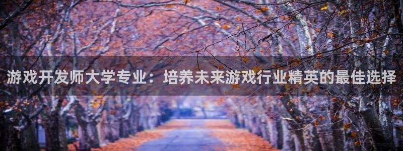 沐鸣注册账号：游戏开发师大学专业：培养未