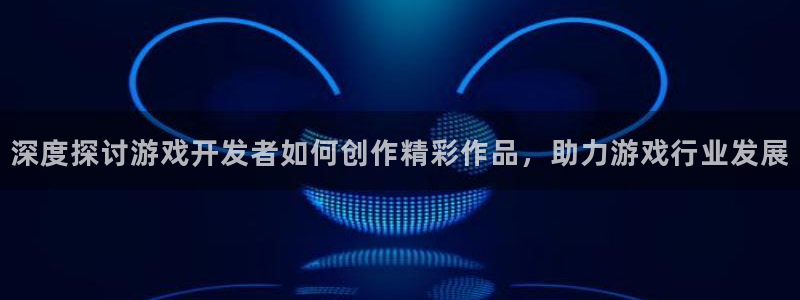 沐鸣娱乐客服：深度探讨游戏开发者如何创作