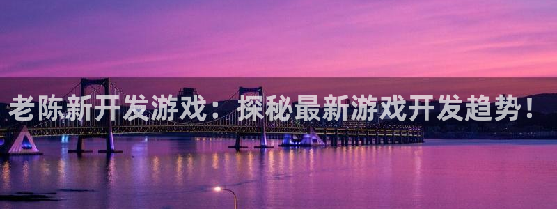 沐鸣娱乐app：老陈新开发游戏：探秘最新