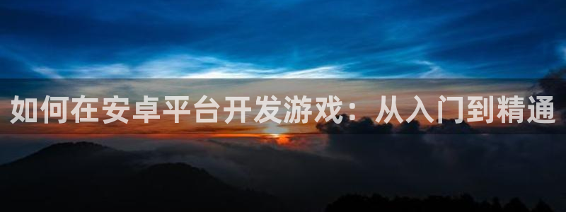 沐鸣注册账号：如何在安卓平台开发游戏：从