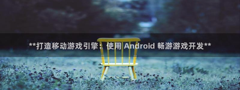 沐鸣娱乐害人：**打造移动游戏引擎：使用