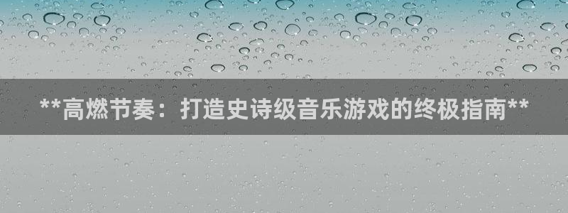 沐鸣娱乐招商：**高燃节奏：打造史诗级音