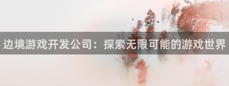 沐鸣登录网址：边境游戏开发公司：探索无限