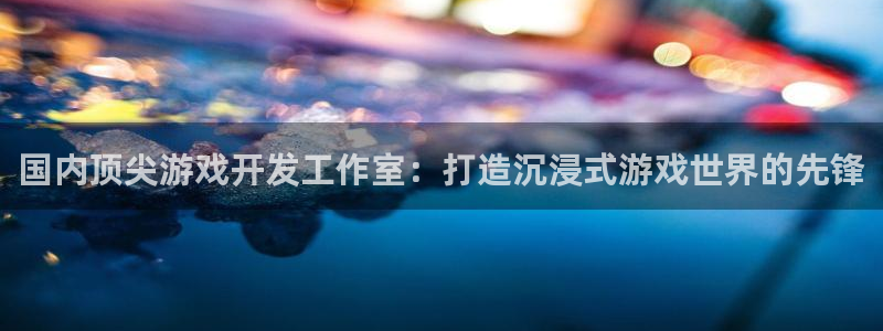 沐鸣4注册：国内顶尖游戏开发工作室：打造