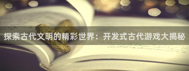 沐鸣娱乐注册登录平台：探索古代文明的精彩