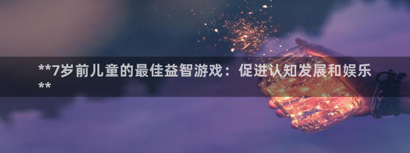 沐鸣注册登录：**7岁前儿童的最佳益智游