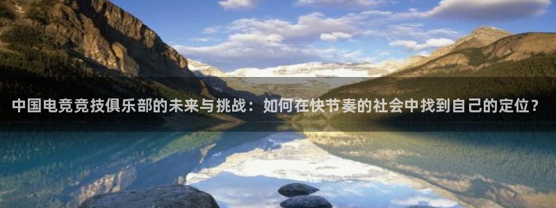 火狐电竞app官网下载：中国电竞竞技俱乐部的未来与挑战：如何在快节奏的社会中找到自己的定位？